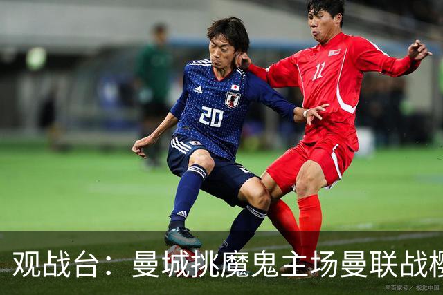 观战台：曼城挑魔鬼主场曼联战樱桃 巴萨皇马国家德比