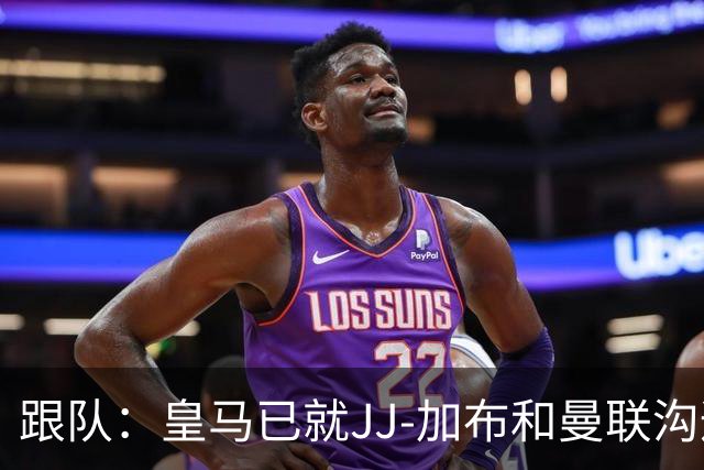 跟队：皇马已就JJ-加布和曼联沟通，正详细评估潜在交易及风险