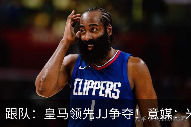 跟队：皇马领先JJ争夺！意媒：米兰追求斯科特！库尔图瓦即将续约