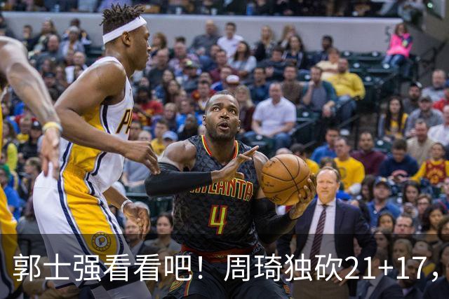 郭士强看看吧！周琦独砍21+17，世预赛带上他，中国男篮才有底气