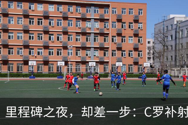 里程碑之夜，却差一步：C罗补射斩获生涯第980球，胜利3-0完胜