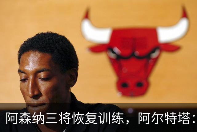 阿森纳三将恢复训练，阿尔特塔：若一切正常即可出战利物浦