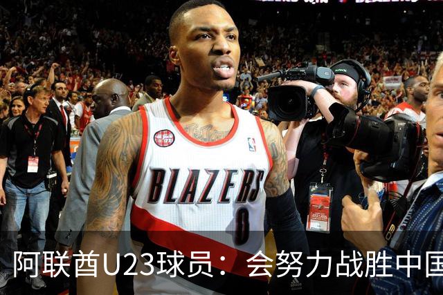 阿联酋U23球员：会努力战胜中国队，有信心取得进球