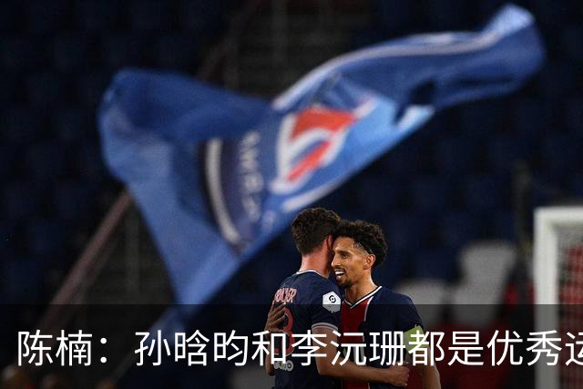 陈楠：孙晗昀和李沅珊都是优秀运动员 希望她们一步一步走得更远