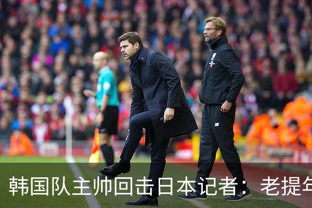 韩国队主帅回击日本记者：老提年龄问题 我们没派违规球员