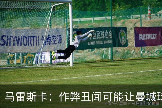 马雷斯卡：作弊丑闻可能让曼城球迷更难熬；期待欧冠之夜