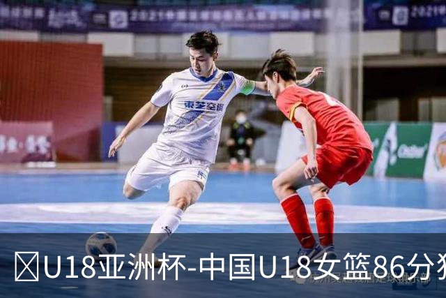 🏀U18亚洲杯-中国U18女篮86分狂胜马来西亚 孙晗昀22+8
