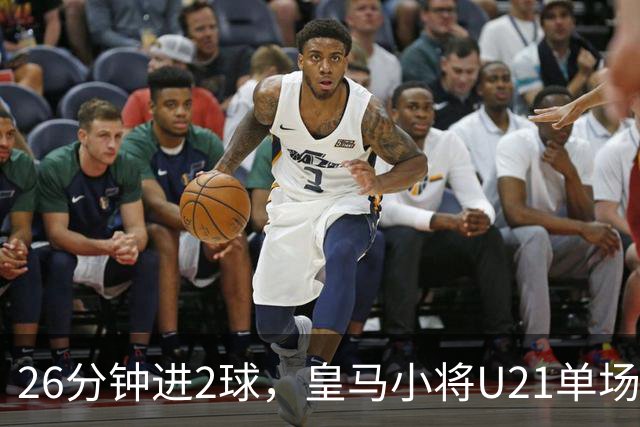 26分钟进2球，皇马小将U21单场5球后要进西班牙成年队了