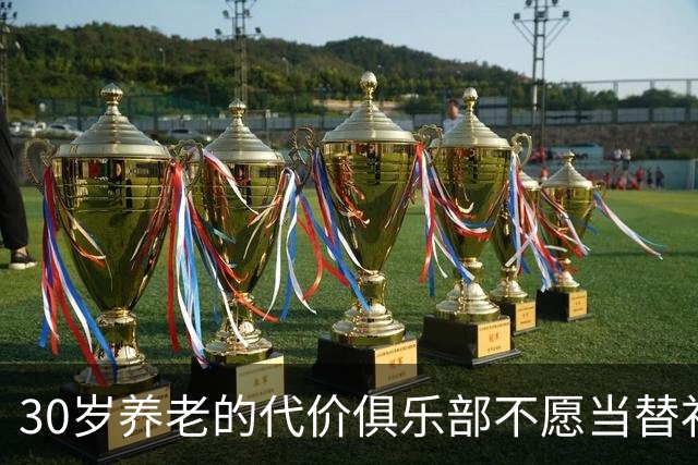 30岁养老的代价俱乐部不愿当替补，国家队大门也关上