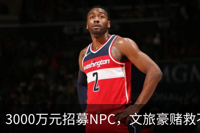 3000万元招募NPC，文旅豪赌救不了景区