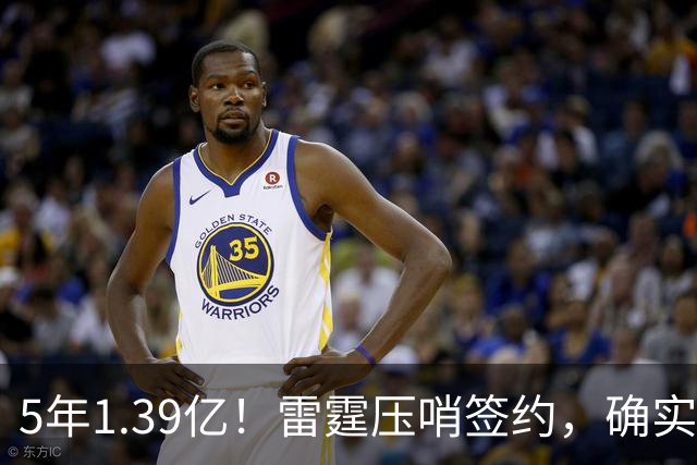 5年1.39亿！雷霆压哨签约，确实有点贵！