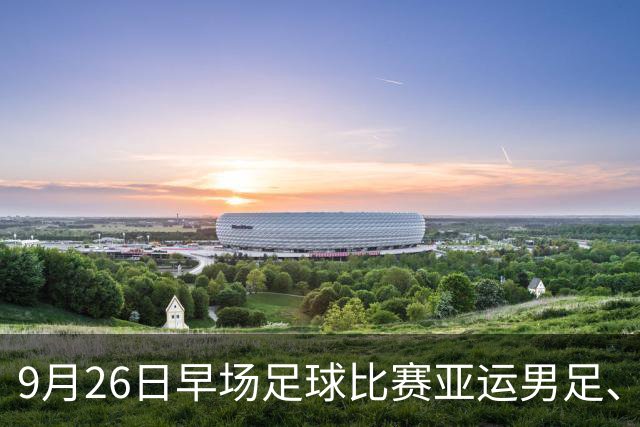 9月26日早场足球比赛亚运男足、日职乙赛事分析、比赛预测