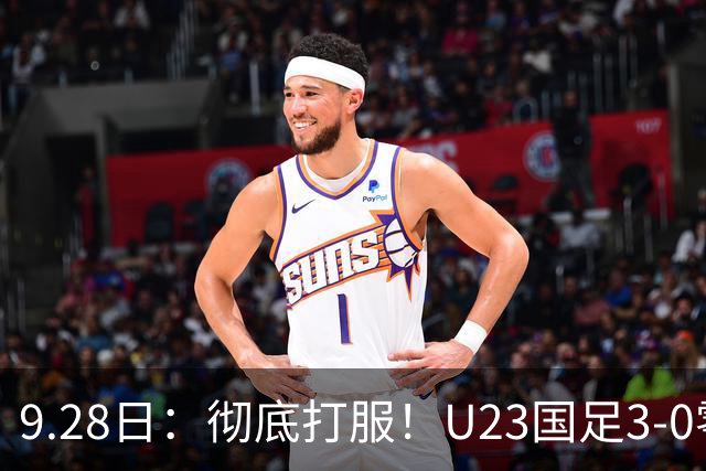 9.28日：彻底打服！U23国足3-0零封泰国，对手主帅狂赞3名国脚，安东尼奥封神