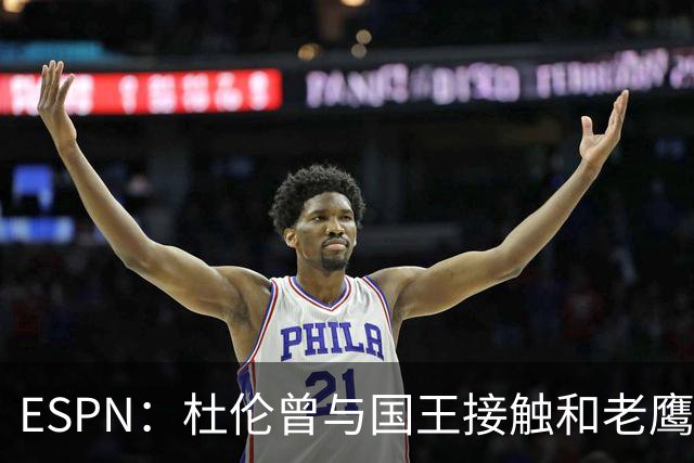 ESPN：杜伦曾与国王接触&老鹰雄鹿奇才均有意 活塞不愿意先签后换