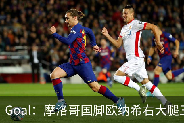 Goal：摩洛哥国脚欧纳希右大腿三级撕裂，伤缺2个半月至3个月