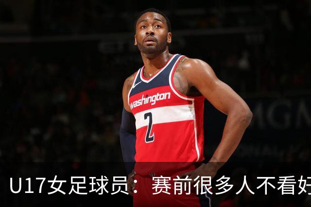 U17女足球员：赛前很多人不看好我们 那就赢给他们看